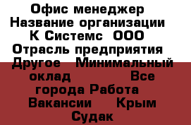 Офис-менеджер › Название организации ­ К Системс, ООО › Отрасль предприятия ­ Другое › Минимальный оклад ­ 20 000 - Все города Работа » Вакансии   . Крым,Судак